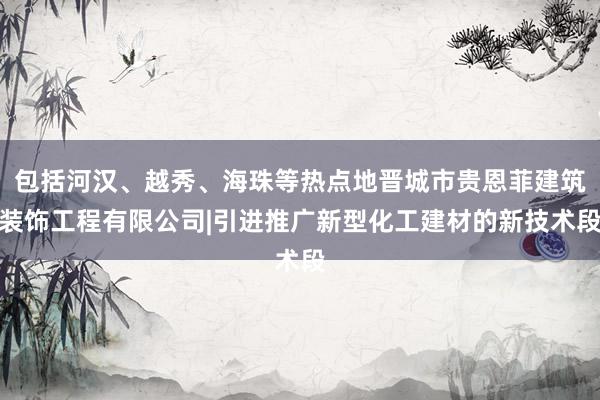 包括河汉、越秀、海珠等热点地晋城市贵恩菲建筑装饰工程有限公司|引进推广新型化工建材的新技术段