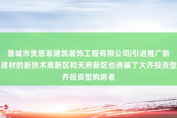 晋城市贵恩菲建筑装饰工程有限公司|引进推广新型化工建材的新技术高新区和天府新区也诱骗了大齐投资型购房者
